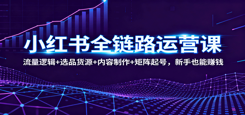 小红书全链路运营课：流量逻辑+选品货源+内容制作+矩阵起号，新手也能赚钱-佳佳云创网