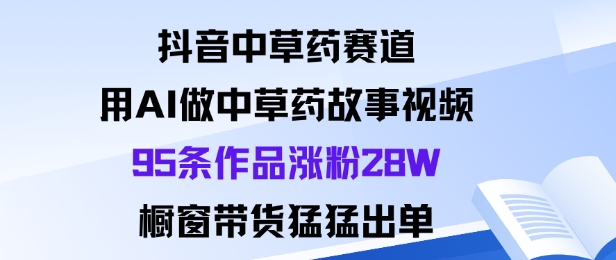 抖音中草药赛道，用Al做中草药故事视频95条作品涨粉28W，橱窗带货猛出单-佳佳云创网