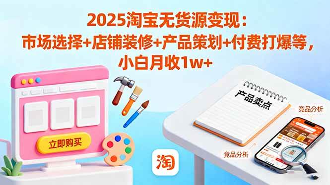 （16350期）2025淘宝无货源变现：市场选择+店铺装修+产品策划+付费打爆等 小白月收1w+-佳佳云创网