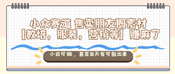 小众赛道售卖朋友圈素材【教培，服装，营销等】賺麻了，小白可做，甚至当天有可能出单-佳佳云创网