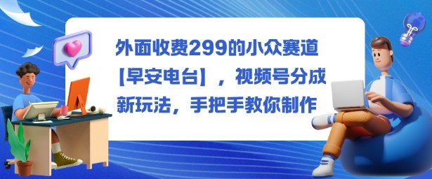 外面收费299的小众赛道【早安电台】，视频号分成新玩法，手把手教你制作-佳佳云创网
