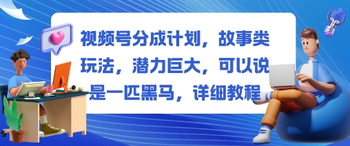 视频号分成计划，故事类玩法，潜力巨大，可以说是一匹黑马，详细教程-佳佳云创网