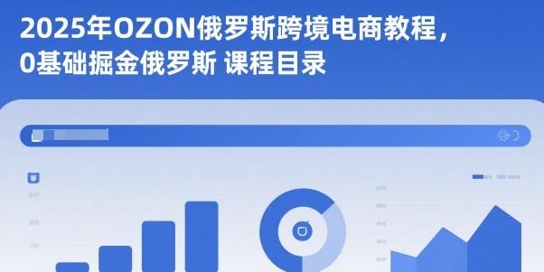 2025年OZON俄罗斯跨境电商教程，0基础掘金俄罗斯-佳佳云创网