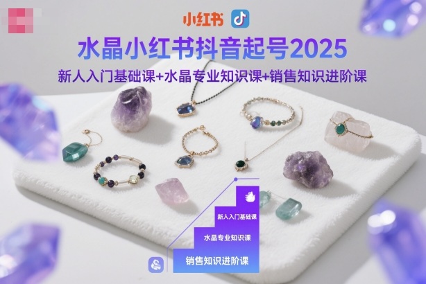 水晶小红书抖音起号2025，新人入门基础课+水晶专业知识课+销售知识进阶课-佳佳云创网