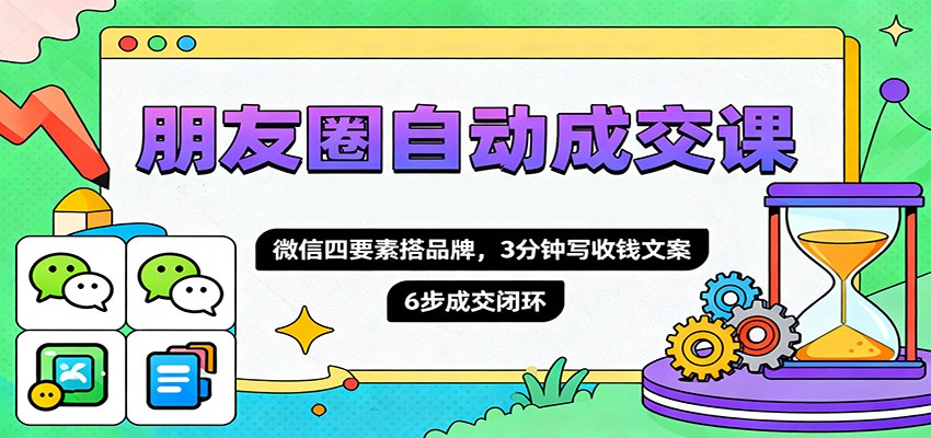 朋友圈自动成交课，微信四要素搭品牌，3分钟写收钱文案，6步成交闭环-佳佳云创网