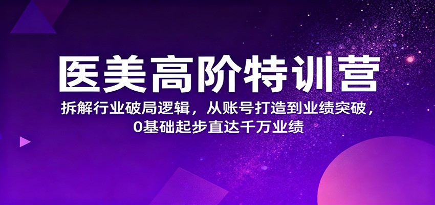 医美高阶特训营，拆解行业破局逻辑，从账号打造到业绩突破，0基础起步直达千万业绩-佳佳云创网