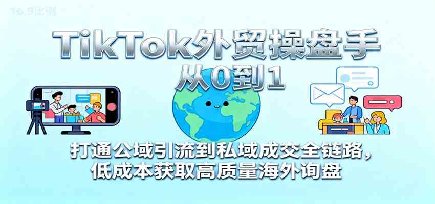 TikTok外贸操盘手从0到1，打通公域引流到私域成交全链路，低成本获取高质量海外询盘-佳佳云创网