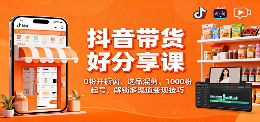 抖音带货好物分享课：0粉开橱窗、选品混剪、1000粉起号，解锁多渠道变现技巧-佳佳云创网