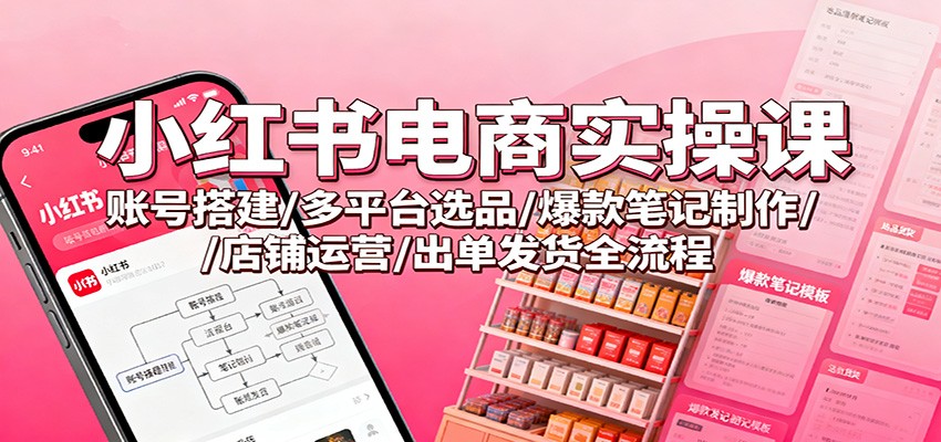 小红书电商实操课：账号搭建/多平台选品/爆款笔记制作/店铺运营/出单发货全流程-佳佳云创网
