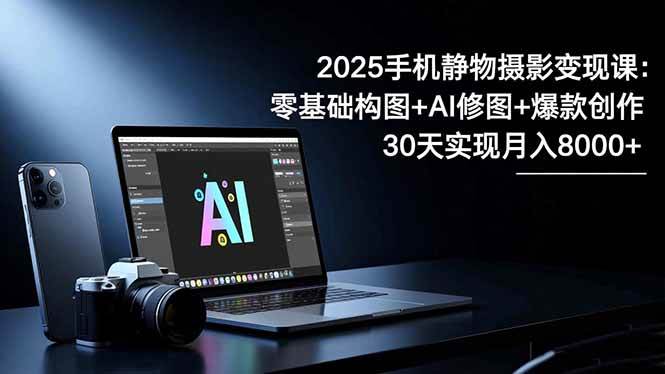 （16547期）2025手机 静物摄影变现课：零基础构图+AI修图+爆款创作，30天实现月入8…-佳佳云创网