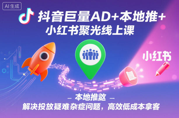 抖音巨量AD+本地推+小红书聚光线上课，解决投放疑难杂症问题，高效低成本拿客-佳佳云创网
