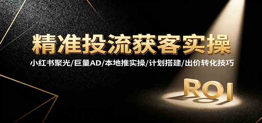 精准投流获客实操，小红书聚光/巨量AD/本地推实操/计划搭建/出价转化技巧-佳佳云创网