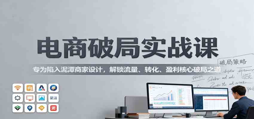 电商破局实战课：专为陷入泥潭商家设计，解锁流量、转化、盈利核心破局之道-佳佳云创网