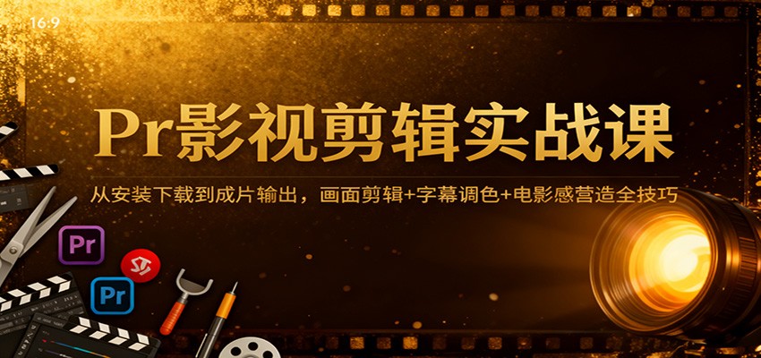 Pr影视剪辑实战课：从安装下载到成片输出，画面剪辑+字幕调色+电影感营造全技巧-佳佳云创网