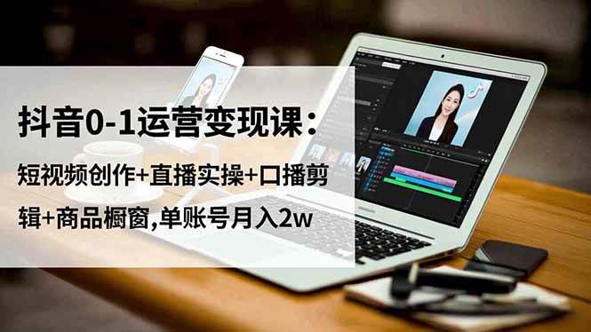 （16585期）抖音0-1运营变现课：短视频创作+直播实操+口播剪辑+商品橱窗,单账号月入2w-佳佳云创网