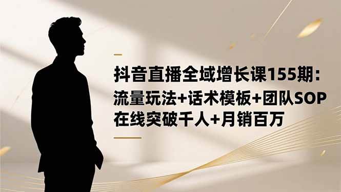 （16586期）抖音直播全域增长课155期：流量玩法+话术模板+团队SOP，在线突破千人+…-佳佳云创网