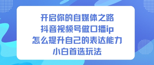 开启你的自媒体之路，抖音视频号做口播ip，怎么提升自己的表达能力，小白首选玩法-佳佳云创网