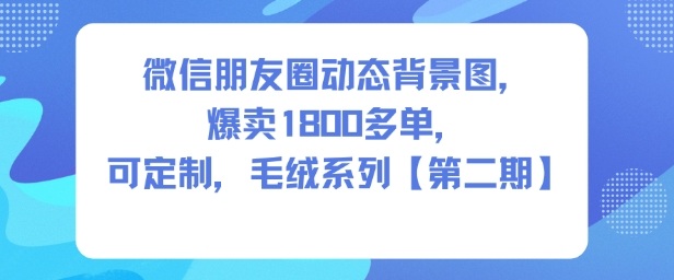 微信朋友圈动态背景图，爆卖1800多单，可定制，毛绒系列【第二期】-佳佳云创网
