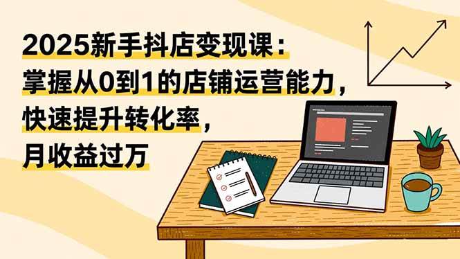 （16606期）2025新手抖店变现课：掌握从0到1的店铺运营能力，快速提升转化率,月收过万-佳佳云创网