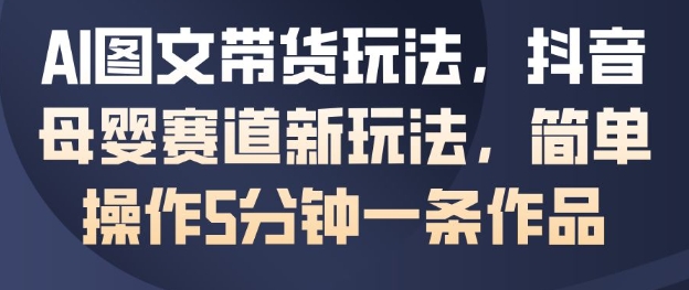 AI图文带货玩法，抖音母婴赛道新玩法，简单操作5分钟一条作品-佳佳云创网