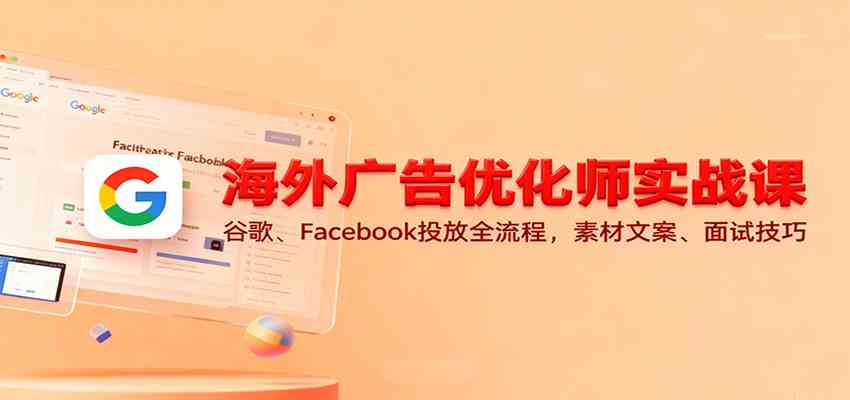 海外广告优化师实战课：谷歌、Facebook投放全流程，素材文案、面试技巧-佳佳云创网