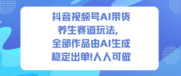 抖音视频号AI带货养生赛道玩法，全部作品由AI生成，发了1500条作品，出了2W多单，人人可做-佳佳云创网