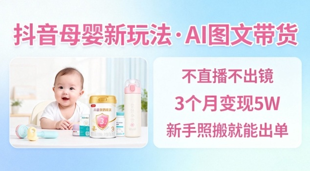 抖音母婴赛道新玩法，AI图文带货，不用直播，3个月变现5W，新手照搬就能出单-佳佳云创网