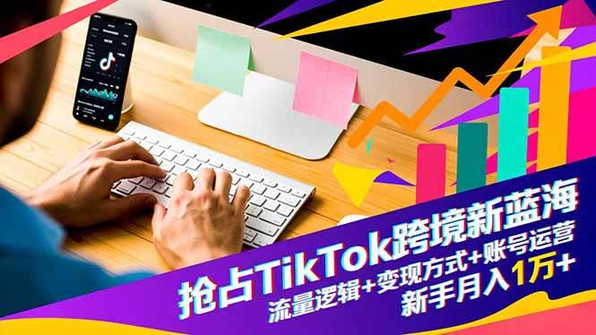 （16640期）抢占TikTok跨境新蓝海：流量逻辑+变现方式+账号运营，新手月入1万+-佳佳云创网
