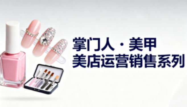 美甲店运营销售系列，助力美甲店老板及从业者提升运营、销售与管理能力-佳佳云创网