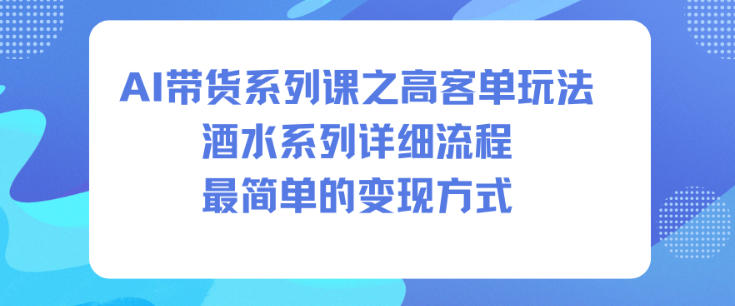 AI带货系列课之高客单玩法，酒水系列，详细流程，最简单的变现方式-佳佳云创网