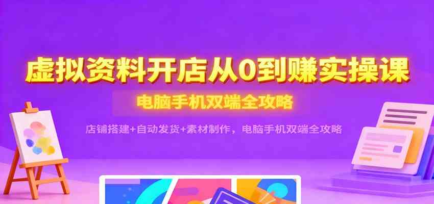 虚拟资料开店从0到赚实操课：店铺搭建+自动发货+素材制作，电脑手机双端全攻略-佳佳云创网