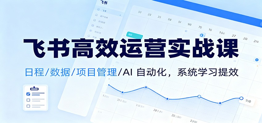 飞书高效运营实战课：日程/数据/项目管理/AI 自动化，系统学习提效-佳佳云创网