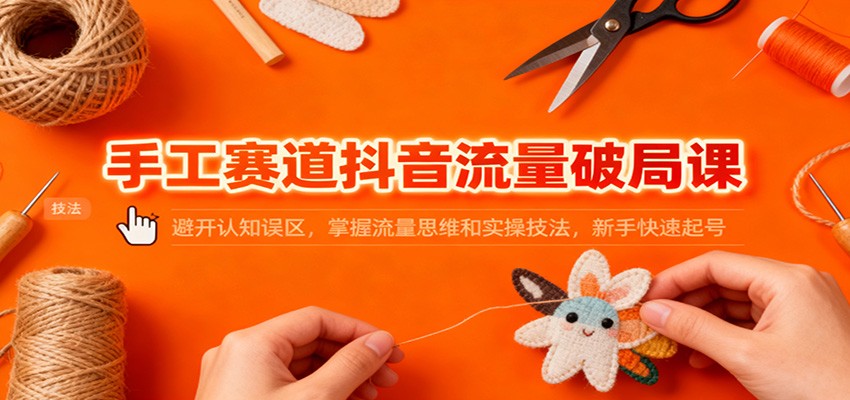 手工赛道抖音流量破局课：避开认知误区，掌握流量思维和实操技法，新手快速起号-佳佳云创网