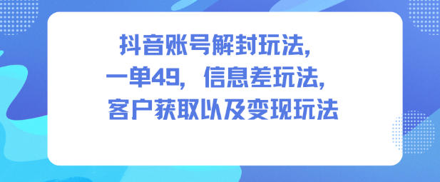 抖音账号解封玩法，一单49，信息差玩法，客户获取以及变现玩法-佳佳云创网