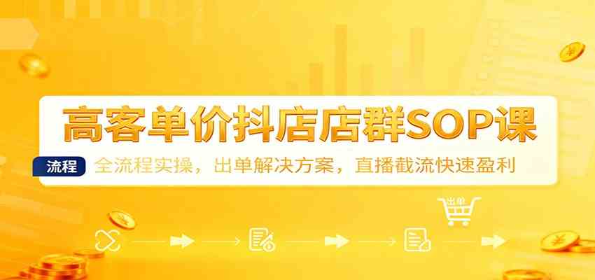 高客单价抖店店群SOP课：全流程实操，出单解决方案，直播截流快速盈利-佳佳云创网