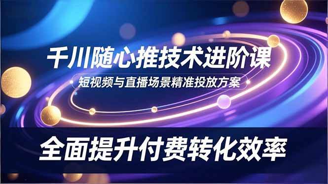 （16688期）千川随心推技术进阶课，短视频与直播场景精准投放方案，全面提升付费转化效率-佳佳云创网