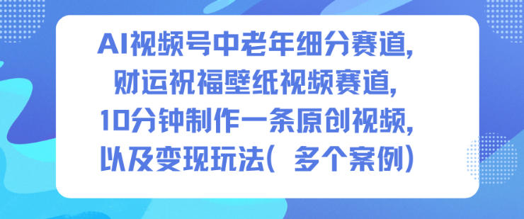 AI视频号中老年细分赛道，财运祝福壁纸视频赛道，10分钟制作一条原创视频，以及变现玩法-佳佳云创网