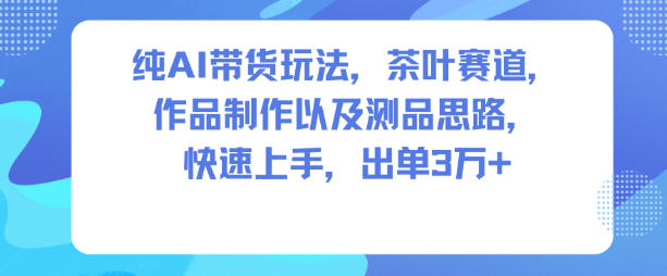 纯AI带货玩法，茶叶赛道，制作以及思路，快速上手，出单3W+-佳佳云创网