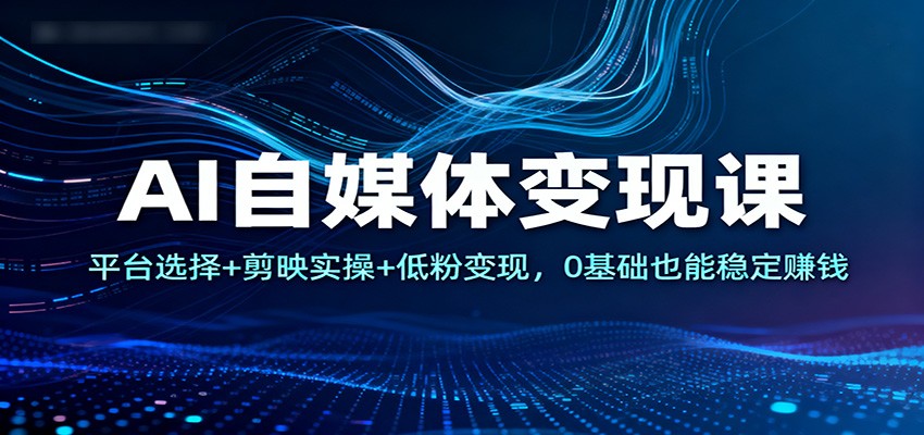 AI自媒体变现课：平台选择+剪映实操+低粉变现，0基础也能稳定赚钱-佳佳云创网