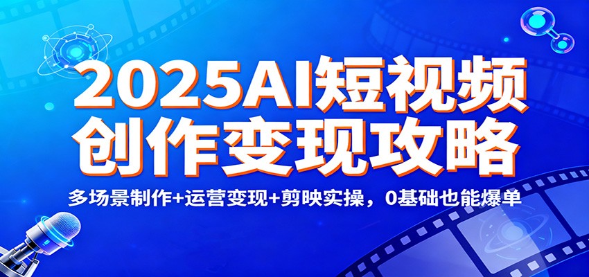 2025AI短视频创作变现攻略：多场景制作+运营变现+剪映实操，0 基础也能爆单-佳佳云创网