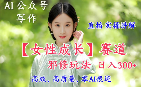 AI写作【女性成长】赛道内容邪修玩法，日入5张+，直播落地实操讲解-佳佳云创网