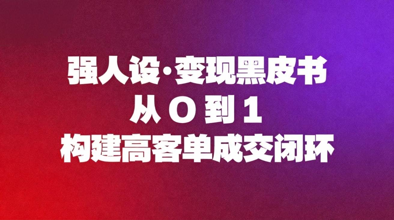 （16729期）强人设变现黑皮书：从0到1构建高客单成交闭环-佳佳云创网