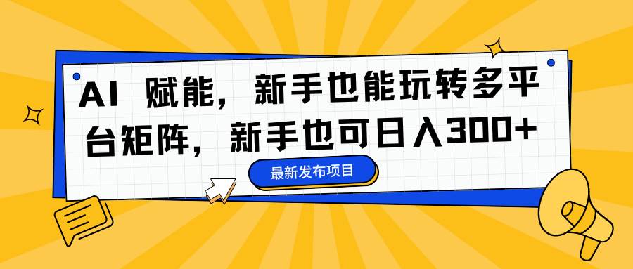 （16743期）AI 赋能，新手也能玩转多平台矩阵，新手也可日入300+-佳佳云创网