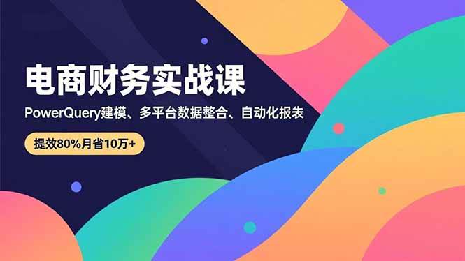 （16746期）电商财务实战课，Power Query建模、多平台数据整合、自动化报表，提效80%月省10万+-佳佳云创网