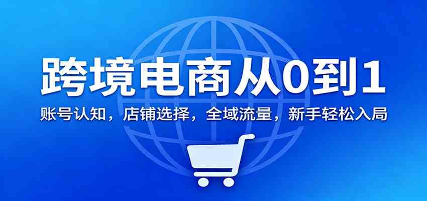跨境电商从0到1：账号认知，店铺选择，全域流量，新手轻松入局-佳佳云创网