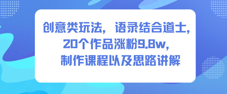 创意类玩法，语录结合道士，20个作品涨粉9.8w，制作课程以及思路讲解-佳佳云创网