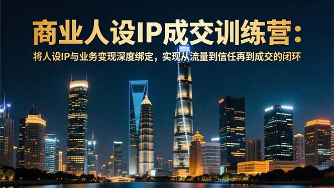 （16789期）商业人设IP成交训练营-12月：将人设IP与业务变现深度绑定，从流量到信任再到成交闭环-佳佳云创网
