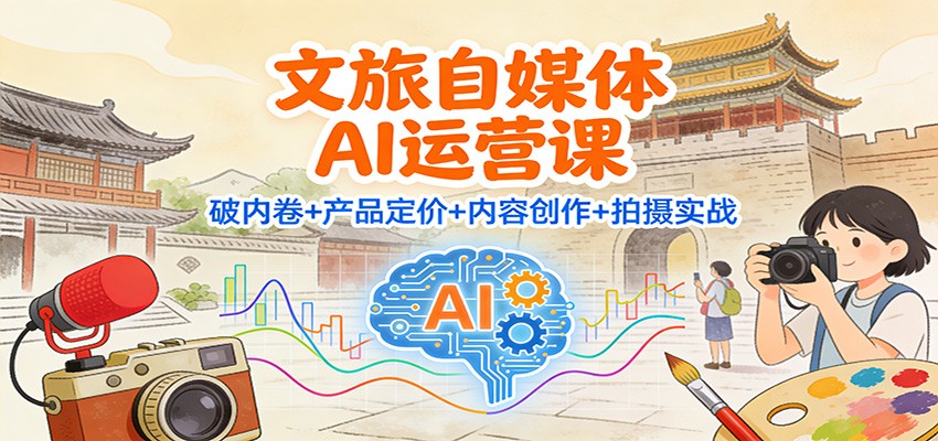 文旅自媒体AI运营课：破内卷+产品定价+内容创作+拍摄实战-佳佳云创网