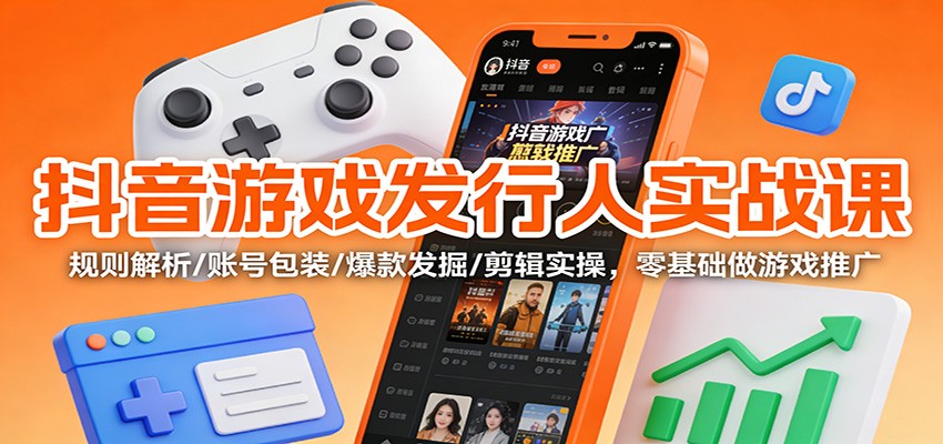 抖音游戏发行人实战课：规则解析/账号包装/爆款发掘 /剪辑实操，零基础做游戏推广-佳佳云创网