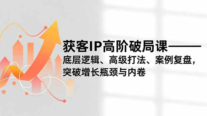 （16804期）获客IP高阶破局课，底层逻辑、高级打法、案例复盘，突破增长瓶颈与内卷-佳佳云创网